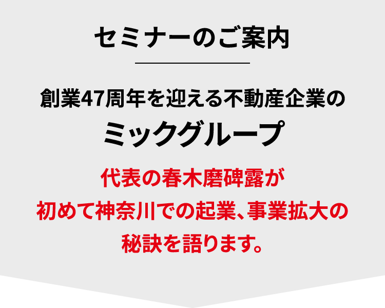 セミナーのご案内 創業４７周年を迎える不動産企業のミックグループ 代表の春木磨碑露が初めて神奈川での起業、事業拡大の秘訣を語ります。