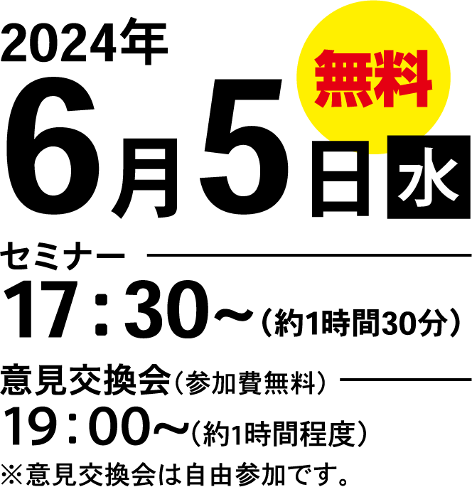 2024年6月5日水 無料 セミナー 17:30〜（約1時間30分）意見交換かい（参加費無料）19:00〜（約1時間程度）※意見交換会は自由参加です。